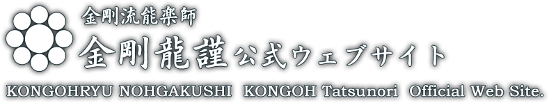 金剛流能楽師 金剛龍謹 公式ウェブサイト 龍門之会 KONGOHRYU NOHGAKUSHI KONGOH Tatsunori Official Web Site.